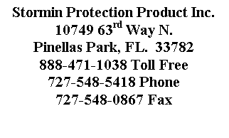 Text Box: Stormin Protection Product Inc.
10749 63rd Way N.
Pinellas Park, FL.  33782
888-471-1038 Toll Free
727-548-5418 Phone
727-548-0867 Fax

