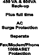 450 VA & 600VA
 Back-up

Plus full time

AC
Surge Protection

Seperate

Fax/Modem/Phone
100BASET 
Protection