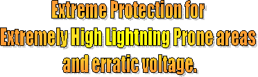 Extreme Protection for 
Extremely High Lightning Prone areas 
and erratic voltage.
