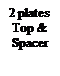 Text Box: 2 platesTop & Spacer